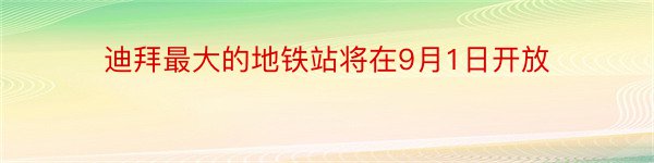 迪拜最大的地铁站将在9月1日开放