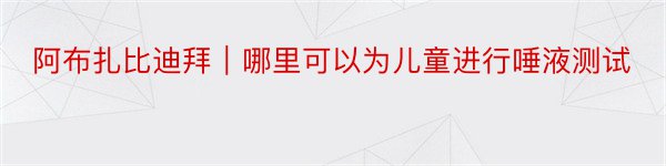 阿布扎比迪拜｜哪里可以为儿童进行唾液测试