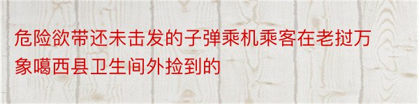 危险欲带还未击发的子弹乘机乘客在老挝万象噶西县卫生间外捡到的