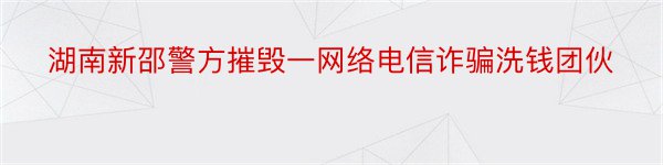 湖南新邵警方摧毁一网络电信诈骗洗钱团伙