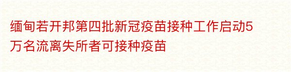 缅甸若开邦第四批新冠疫苗接种工作启动5万名流离失所者可接种疫苗