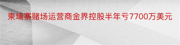 柬埔寨赌场运营商金界控股半年亏7700万美元