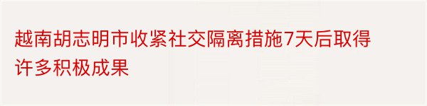 越南胡志明市收紧社交隔离措施7天后取得许多积极成果