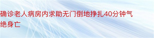 确诊老人病房内求助无门倒地挣扎40分钟气绝身亡