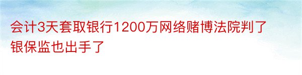 会计3天套取银行1200万网络赌博法院判了银保监也出手了