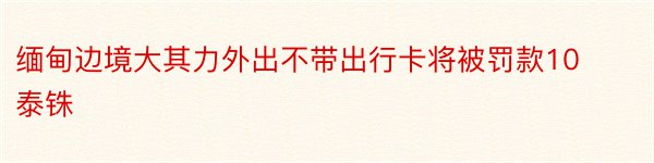 缅甸边境大其力外出不带出行卡将被罚款10泰铢