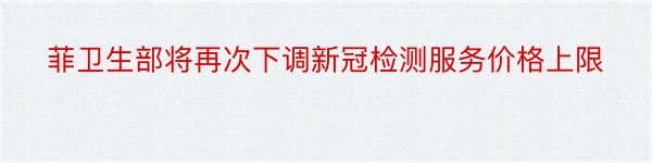 菲卫生部将再次下调新冠检测服务价格上限