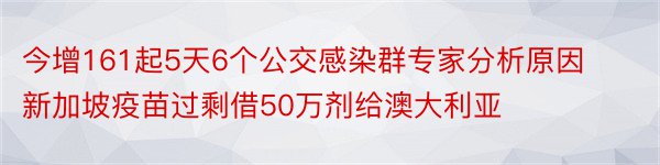 今增161起5天6个公交感染群专家分析原因新加坡疫苗过剩借50万剂给澳大利亚