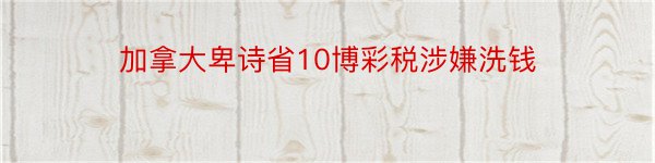 加拿大卑诗省10博彩税涉嫌洗钱