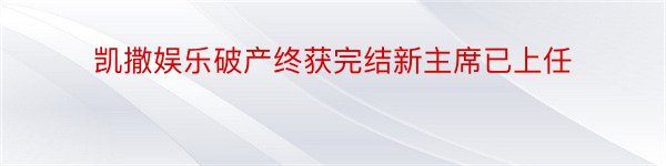 凯撒娱乐破产终获完结新主席已上任