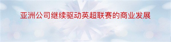 亚洲公司继续驱动英超联赛的商业发展