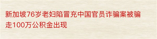 新加坡76岁老妇陷冒充中国官员诈骗案被骗走100万公积金出现