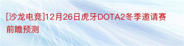 [沙龙电竞]12月26日虎牙DOTA2冬季邀请赛前瞻预测